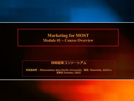 Marketing for MOST Module 01 – Course Overview 技術経営コンソーシアム 開発担当者 ： Ritsumeikan Asia Pacific University 教授 : Takamoto, Akihiro 更新日 October, 2003.
