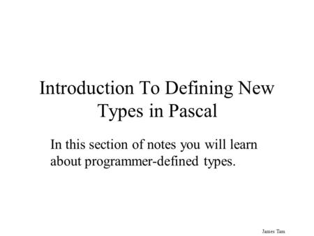 James Tam Introduction To Defining New Types in Pascal In this section of notes you will learn about programmer-defined types.