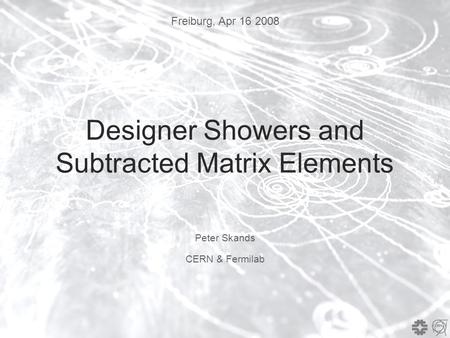 Freiburg, Apr 16 2008 Designer Showers and Subtracted Matrix Elements Peter Skands CERN & Fermilab.
