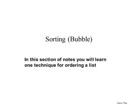 James Tam Sorting (Bubble) In this section of notes you will learn one technique for ordering a list.