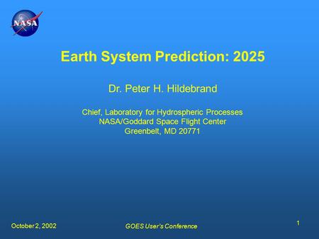 October 2, 2002 GOES User’s Conference 1 Earth System Prediction: 2025 Dr. Peter H. Hildebrand Chief, Laboratory for Hydrospheric Processes NASA/Goddard.