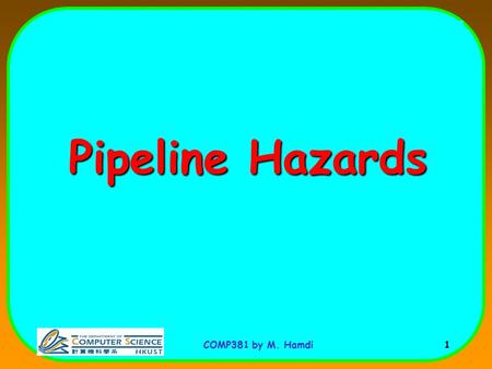 COMP381 by M. Hamdi 1 Pipeline Hazards. COMP381 by M. Hamdi 2 Pipeline Hazards Hazards are situations in pipelining where one instruction cannot immediately.