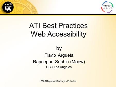 ATI Best Practices Web Accessibility by Flavio Argueta Rapeepun Suchin (Maew) CSU Los Angeles 2008 Regional Meetings – Fullerton.
