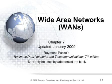 © 2009 Pearson Education, Inc. Publishing as Prentice Hall 7-1 Wide Area Networks (WANs) Chapter 7 Updated January 2009 Raymond Panko’s Business Data Networks.