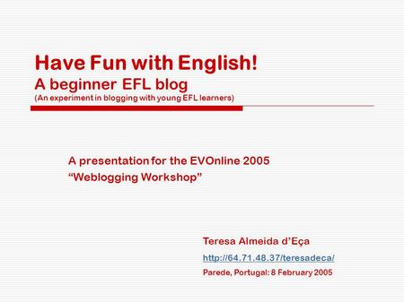 Have Fun with English! A beginner EFL blog (An experiment in blogging with young EFL learners) A presentation for the EVOnline 2005 “Weblogging Workshop”