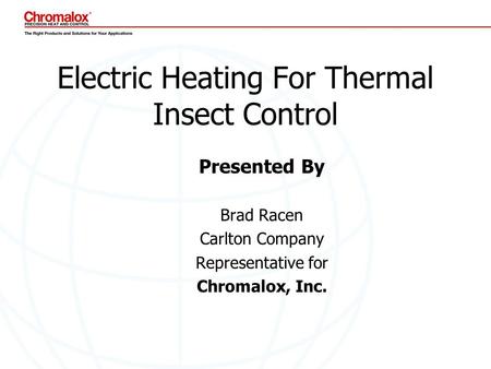 Electric Heating For Thermal Insect Control Presented By Brad Racen Carlton Company Representative for Chromalox, Inc.