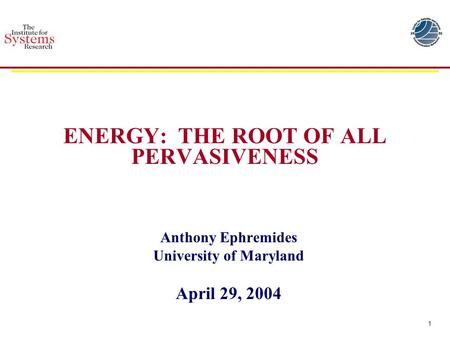 1 ENERGY: THE ROOT OF ALL PERVASIVENESS Anthony Ephremides University of Maryland April 29, 2004.