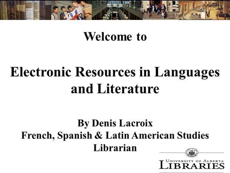 Electronic Resources in Languages and Literature By Denis Lacroix French, Spanish & Latin American Studies Librarian Welcome to.