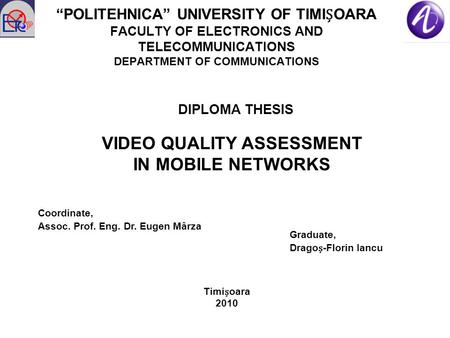 “POLITEHNICA” UNIVERSITY OF TIMIOARA FACULTY OF ELECTRONICS AND TELECOMMUNICATIONS DEPARTMENT OF COMMUNICATIONS DIPLOMA THESIS VIDEO QUALITY ASSESSMENT.