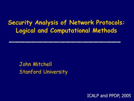 Security Analysis of Network Protocols: Logical and Computational Methods John Mitchell Stanford University ICALP and PPDP, 2005.