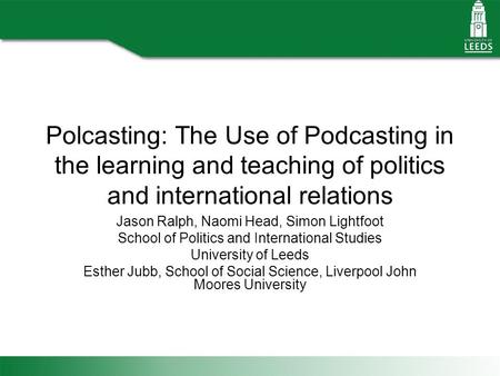 Polcasting: The Use of Podcasting in the learning and teaching of politics and international relations Jason Ralph, Naomi Head, Simon Lightfoot School.