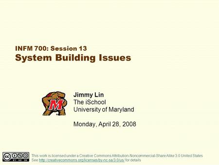 INFM 700: Session 13 System Building Issues Jimmy Lin The iSchool University of Maryland Monday, April 28, 2008 This work is licensed under a Creative.
