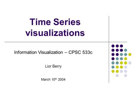 Time Series visualizations Information Visualization – CPSC 533c Lior Berry March 10 th 2004.