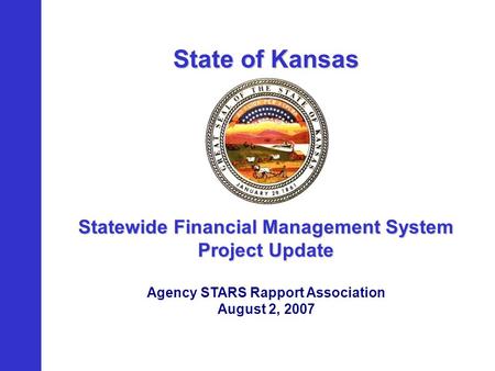 State of Kansas Statewide Financial Management System Project Update Agency STARS Rapport Association August 2, 2007.