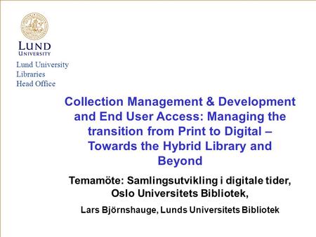Lund University Libraries Head Office Collection Management & Development and End User Access: Managing the transition from Print to Digital – Towards.