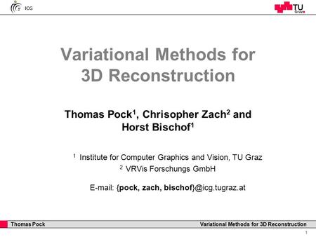 ICG Professor Horst Cerjak, 19.12.2005 1 Thomas Pock Variational Methods for 3D Reconstruction Thomas Pock 1, Chrisopher Zach 2 and Horst Bischof 1 1 Institute.