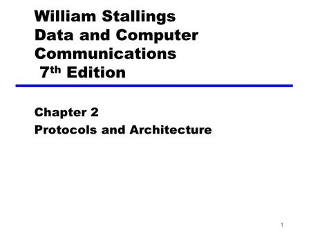 1 William Stallings Data and Computer Communications 7 th Edition Chapter 2 Protocols and Architecture.