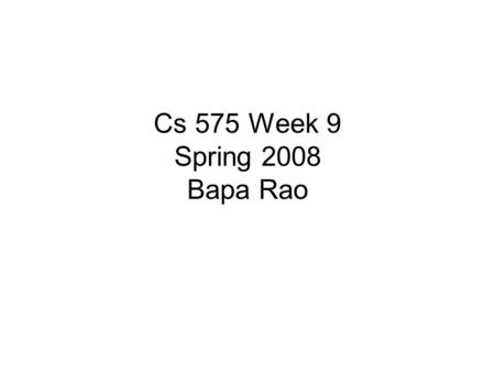 Cs 575 Week 9 Spring 2008 Bapa Rao. Outline Organizational Review of previous meeting Today’s Student presentations Discussion –Review of presentations.