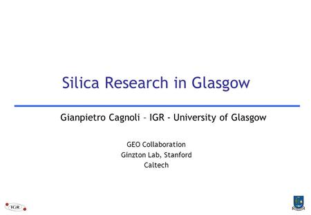 Silica Research in Glasgow Gianpietro Cagnoli – IGR - University of Glasgow GEO Collaboration Ginzton Lab, Stanford Caltech.