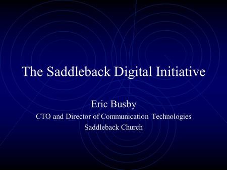 The Saddleback Digital Initiative Eric Busby CTO and Director of Communication Technologies Saddleback Church.