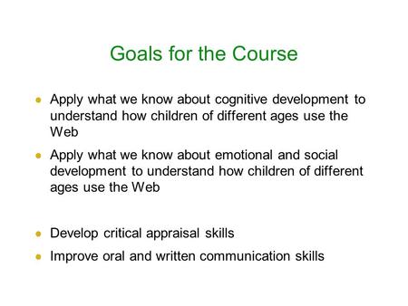 Goals for the Course Apply what we know about cognitive development to understand how children of different ages use the Web Apply what we know about emotional.