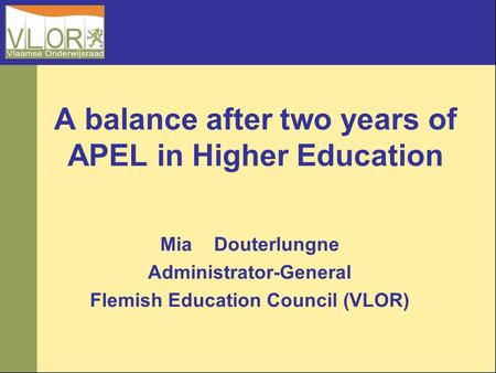 A balance after two years of APEL in Higher Education Mia Douterlungne Administrator-General Flemish Education Council (VLOR)