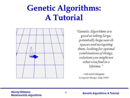 1 Wendy Williams Metaheuristic Algorithms Genetic Algorithms: A Tutorial “Genetic Algorithms are good at taking large, potentially huge search spaces and.