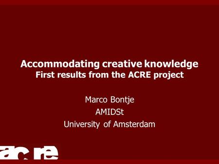 Accommodating creative knowledge First results from the ACRE project Marco Bontje AMIDSt University of Amsterdam.