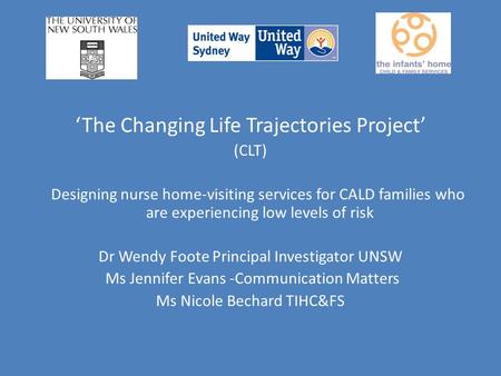 ‘The Changing Life Trajectories Project’ (CLT) Designing nurse home-visiting services for CALD families who are experiencing low levels of risk Dr Wendy.