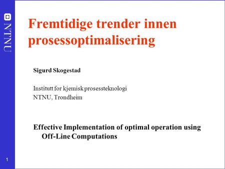 1 Fremtidige trender innen prosessoptimalisering Sigurd Skogestad Institutt for kjemisk prosessteknologi NTNU, Trondheim Effective Implementation of optimal.