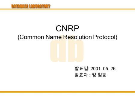 CNRP (Common Name Resolution Protocol) 발표일 : 2001. 05. 26. 발표자 : 정 일동.