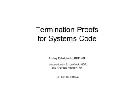 Termination Proofs for Systems Code Andrey Rybalchenko, EPFL/MPI joint work with Byron Cook, MSR and Andreas Podelski, MPI PLDI’2006, Ottawa.