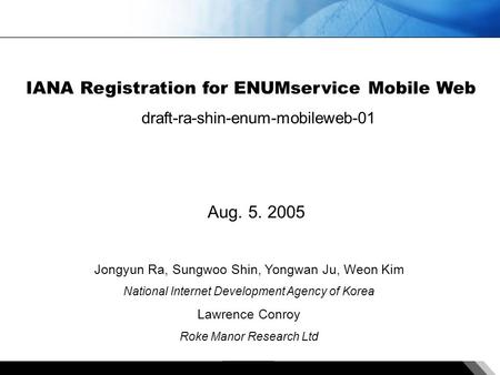 - 0 - IANA Registration for ENUMservice Mobile Web draft-ra-shin-enum-mobileweb-01 Aug. 5. 2005 Jongyun Ra, Sungwoo Shin, Yongwan Ju, Weon Kim National.