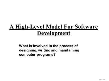 James Tam A High-Level Model For Software Development What is involved in the process of designing, writing and maintaining computer programs?