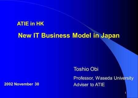 1 ATIE in HK New IT Business Model in Japan 2002 November 30 Toshio Obi Professor, Waseda University Adviser to ATIE.