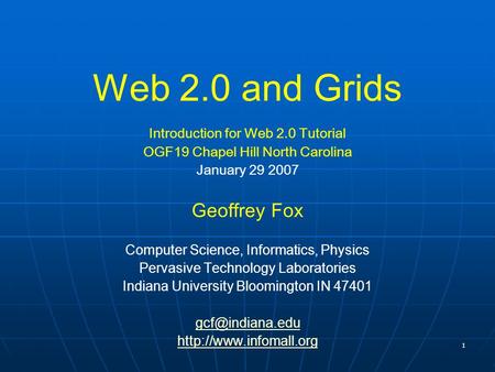 1 Web 2.0 and Grids Introduction for Web 2.0 Tutorial OGF19 Chapel Hill North Carolina January 29 2007 Geoffrey Fox Computer Science, Informatics, Physics.