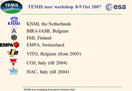 TEMIS user workshop, Frascati, 8-9 October 2007 TEMIS user workshop 8-9 Oct 2007 KNMI, the Netherlands BIRA-IASB, Belgium FMI, Finland EMPA, Switzerland.