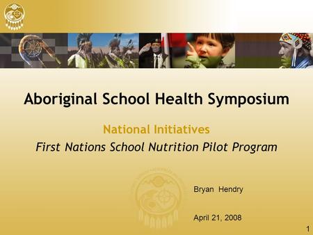 1 Aboriginal School Health Symposium National Initiatives First Nations School Nutrition Pilot Program Bryan Hendry April 21, 2008.
