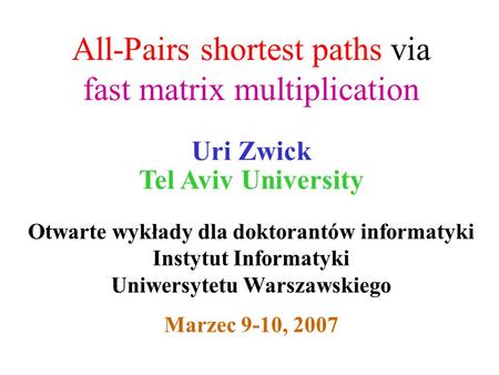 All-Pairs shortest paths via fast matrix multiplication Uri Zwick Tel Aviv University Otwarte wykłady dla doktorantów informatyki Instytut Informatyki.