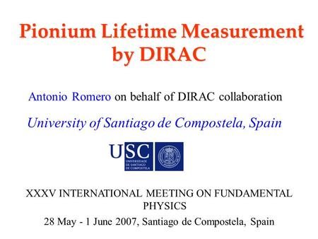 University of Santiago de Compostela, Spain Pionium Lifetime Measurement by DIRAC Pionium Lifetime Measurement by DIRAC Antonio Romero on behalf of DIRAC.