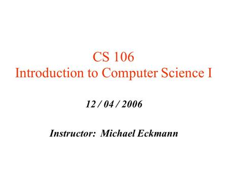 CS 106 Introduction to Computer Science I 12 / 04 / 2006 Instructor: Michael Eckmann.