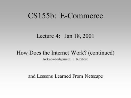 CS155b: E-Commerce Lecture 4: Jan 18, 2001 How Does the Internet Work? (continued) Acknowledgement: J. Rexford and Lessons Learned From Netscape.