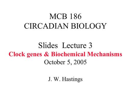 MCB 186 CIRCADIAN BIOLOGY Slides Lecture 3 Clock genes & Biochemical Mechanisms October 5, 2005 J. W. Hastings.
