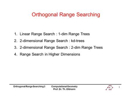 Orthogonal Range Searching 3Computational Geometry Prof. Dr. Th. Ottmann 1 Orthogonal Range Searching 1.Linear Range Search : 1-dim Range Trees 2.2-dimensional.