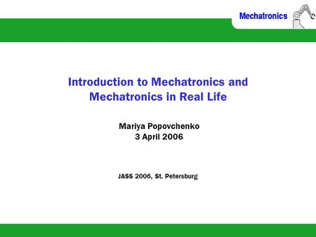 Introduction to Mechatronics and Mechatronics in Real Life Mariya Popovchenko 3 April 2006 JASS 2006, St. Petersburg.