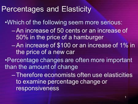 1 Percentages and Elasticity Which of the following seem more serious: –An increase of 50 cents or an increase of 50% in the price of a hamburger –An increase.