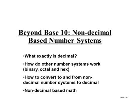 James Tam Beyond Base 10: Non-decimal Based Number Systems What exactly is decimal? How do other number systems work (binary, octal and hex) How to convert.