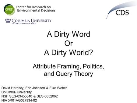 A Dirty Word Or A Dirty World? Attribute Framing, Politics, and Query Theory David Hardisty, Eric Johnson & Elke Weber Columbia University NSF SES-03455840.