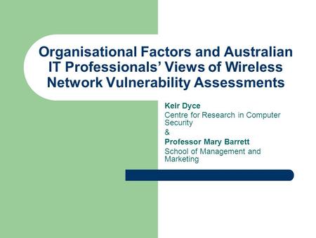 Organisational Factors and Australian IT Professionals’ Views of Wireless Network Vulnerability Assessments Keir Dyce Centre for Research in Computer Security.