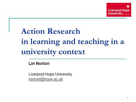 1 Action Research in learning and teaching in a university context Lin Norton Liverpool Hope University